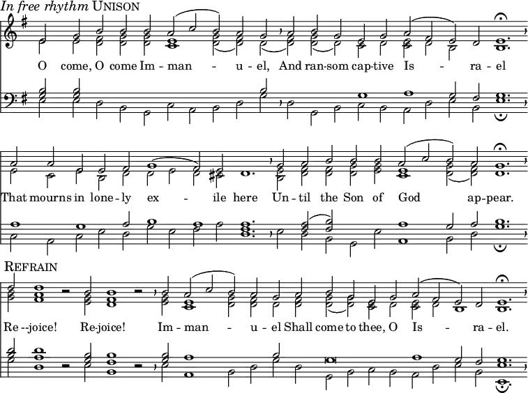 divisio = {
\override BreathingSign.Y-offset = #0
\override BreathingSign.minimum-X-extent = #'(-1.0 . 0.0)
\override BreathingSign.minimum-Y-extent = #'(-2.5 . 2.5)
}
maxima = {
\divisio
%\once \override BreathingSign.stencil = #ly:breathing-sign::divisio-maxima
\breathe
}
finalis = {
\divisio
%\once \override BreathingSign.stencil = #ly:breathing-sign::finalis
\breathe
}
\header { tagline = ##f }
\score {
<<
\language "english"
\new Staff \with {
\remove "Time_signature_engraver"
\remove "Bar_engraver"
midiInstrument = "church organ"
\consists "Merge_rests_engraver"
}
<<
\key g \major
\new Voice = "melody" {
\voiceOne
\relative c' {
e2 \mark \markup { \italic "In free rhythm" \smallCaps Unison } g b b b a( c b) a g \maxima
a b g e g a( fs e) d e1.\fermata \finalis
a2 a e e fs g1( fs2) e d1. \maxima
g2 a b b b a( c b) a g1.\fermata \finalis \break
d'2 \mark \markup { \smallCaps Refrain } d1 r2 b2 b1 r2 \maxima
b2 a( c b) a g a b g e g a( fs e) d e1. \fermata \finalis
}
}
\addlyrics {
O come, O come Im -- man -- u -- el,
And ran -- som cap -- tive Is -- ra -- el
That mourns in lone -- ly ex -- ile here
Un -- til the Son of God ap -- pear.
Re --joice! Re -- joice! Im -- man -- u -- el
Shall come to thee, O Is -- ra -- el.
}
\new Voice {
\voiceTwo
\relative c' {
e2 e <<d fs>> <<d g>> <<d g>> <<c,1 e1>> <<d2 g2(>> <<d fs)>> d( \maxima
<<d fs)>> <<g d(>> d) c d <<c e>> d b s b1. \finalis
e2 c e b d d e d cs s1. \maxima
<<b2 e2>> <<d fs>> <<d fs>> <<d g>> <<e g>> <<c,1 e1>> <<d2( g2>> <<d) fs>> d1. \finalis
<<g2 b2>> <<fs1 a1>> r2 <<e2 g2>> <<d1 fs1>> r2 \maxima
<<e2 g2>> <<c,1 e1>> <<d2 g2>> <<d fs>> d <<d fs>> <<d( g>> <<d) g>> <<c, e>> d <<c e>> d b1 b1. \finalis
}
}
>>
\new Staff \with {
\remove "Time_signature_engraver"
\remove "Bar_engraver"
midiInstrument = "church organ"
\consists "Merge_rests_engraver"
}
<<
\clef bass
\key g \major
\new Voice {
\voiceThree
\relative c' {
<<g2 b2>> <<g b>> s s s s s s s b \maxima
s s s g1 a g2 fs g1. \finalis
a1 g a2 b1 a1 a1. \maxima
s2 <<fs a2(>> <<fs b)>> s s a1 g2 a b1. \finalis
<<b2 d2>> <<a1 d1>> r2 <<g,2 b2>> <<fs1 b1>> r2 \maxima
<<g2 b2>> a1 s2 s b s g\breve a1 g2 fs g1. \finalis
}
}
\new Voice {
\voiceFour
\relative c {
e2 e d b g c a b d g \maxima
d g, b c b a d e b e1.\fermata \finalis
c2 a c e d g e fs a <<d,1. fs1.>> \maxima
e2 d b g e' a,1 b2 d g1.\fermata \finalis
g2 d1 r2 e2 b1 r2 \maxima
e2 a,1 b2 d g d g, b c b a d e b <<e,1.\fermata e'1.>> \finalis
}
}
>>
>>
\layout {
indent = 0 \context { \Score \remove "Bar_number_engraver" }
}
\midi {
\tempo 2=90
}
}